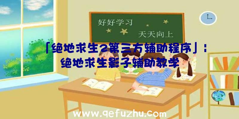 「绝地求生2第三方辅助程序」|绝地求生影子辅助教学